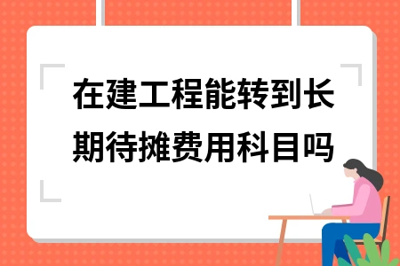 在建工程转长期待摊费用的条件及对企业的影响，还有相关拓展知识