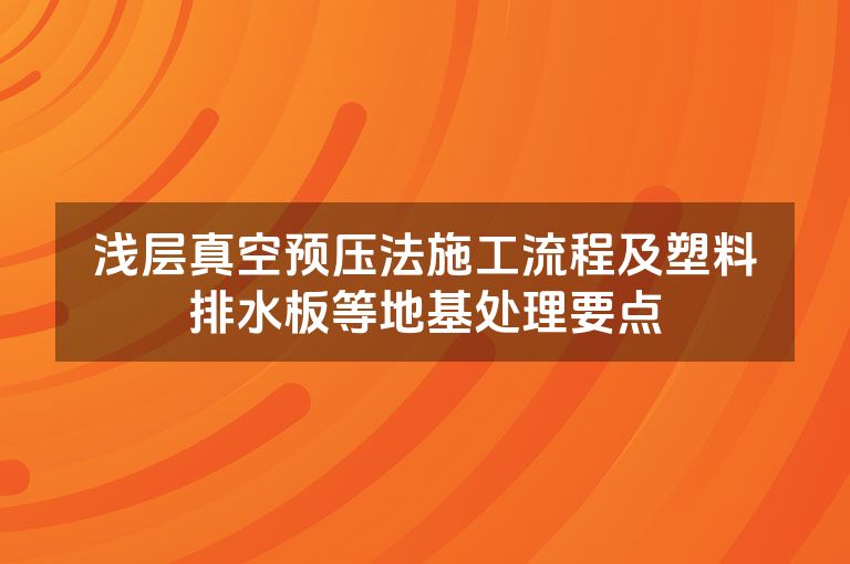 浅层真空预压法施工流程及塑料排水板等地基处理要点 浅层真空预压法施工流程及塑料排水板等地基处理要点
