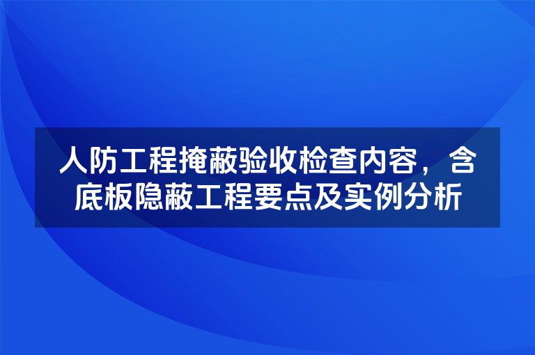 人防工程掩蔽验收检查内容,含底板隐蔽工程要点及实例分析 人防工程掩蔽验收检查内容,含底板隐蔽工程要点及实例分析