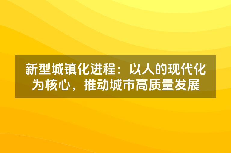 新型城镇化进程：以人的现代化为核心，推动城市高质量发展