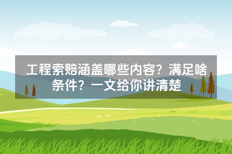 工程索赔涵盖哪些内容？满足啥条件？一文给你讲清楚