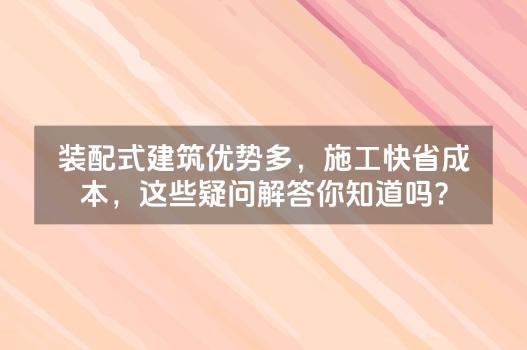 装配式建筑优势多，施工快省成本，这些疑问解答你知道吗？
