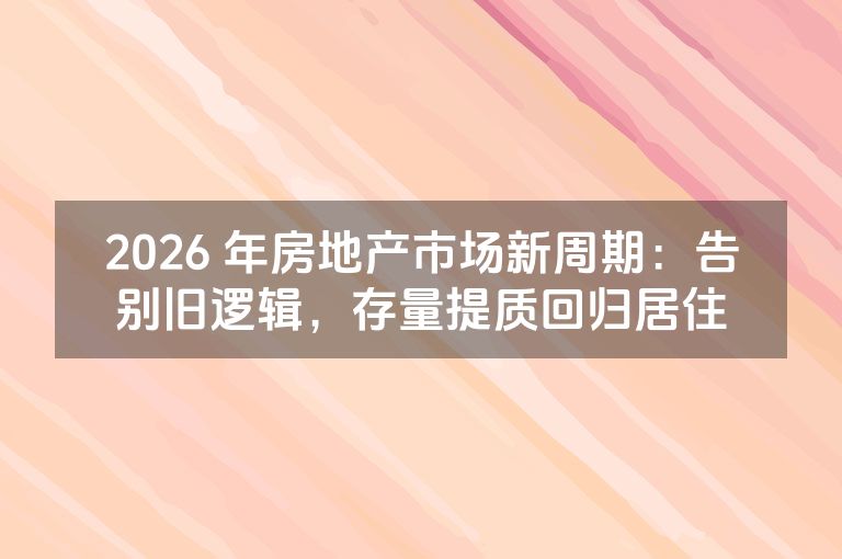 2026 年房地产市场新周期：告别旧逻辑，存量提质回归居住