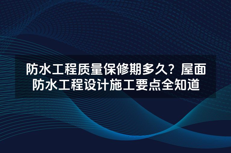 防水工程质量保修期多久？屋面防水工程设计施工要点全知道