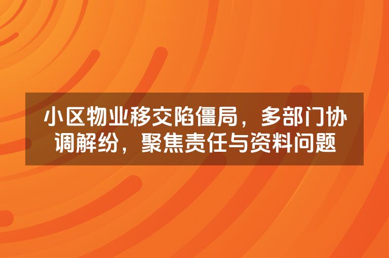 小区物业移交陷僵局，多部门协调解纷，聚焦责任与资料问题