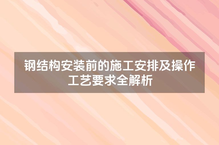 钢结构安装前的施工安排及操作工艺要求全解析