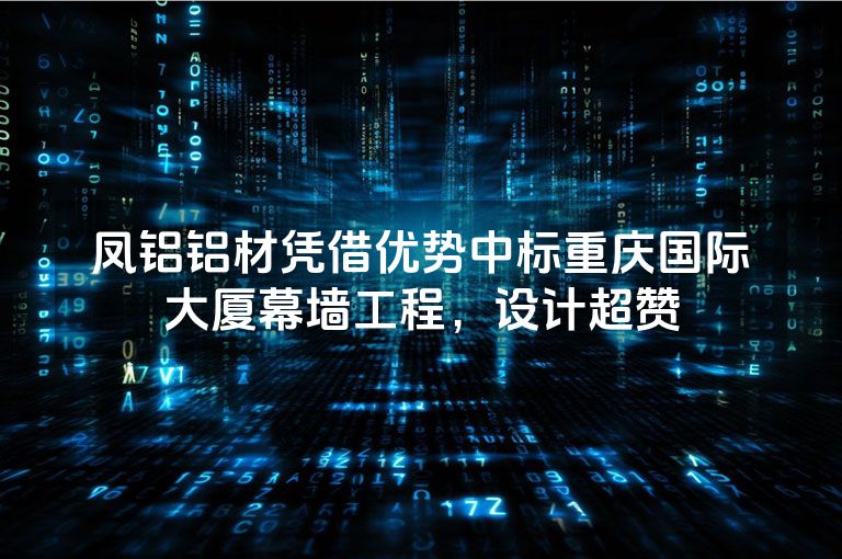 凤铝铝材凭借优势中标重庆国际大厦幕墙工程，设计超赞