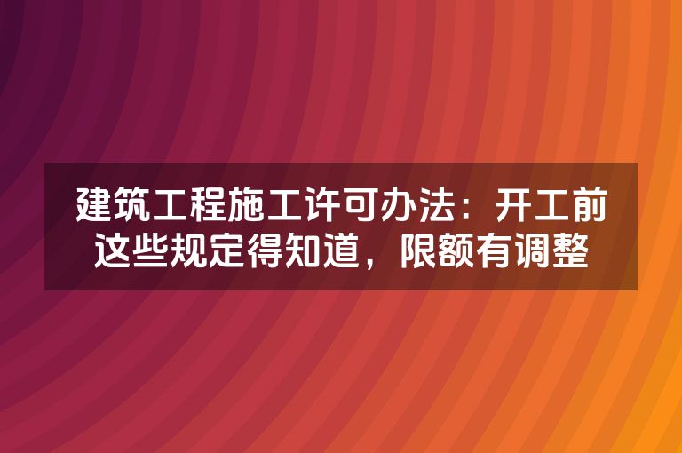 建筑工程施工许可办法：开工前这些规定得知道，限额有调整