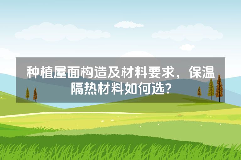 种植屋面构造及材料要求，保温隔热材料如何选？