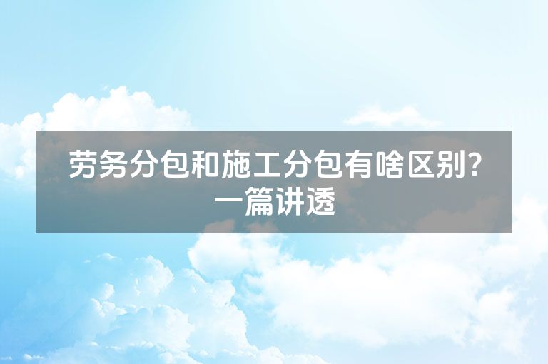 劳务分包和施工分包有啥区别？一篇讲透