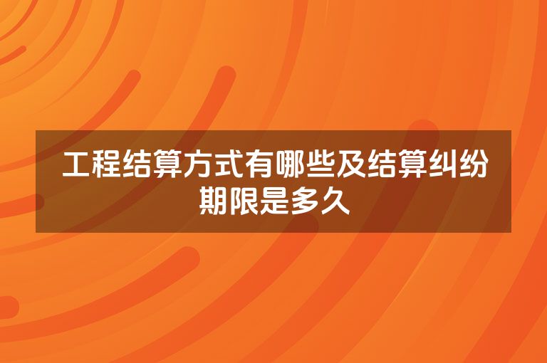 工程结算方式有哪些及结算纠纷期限是多久
