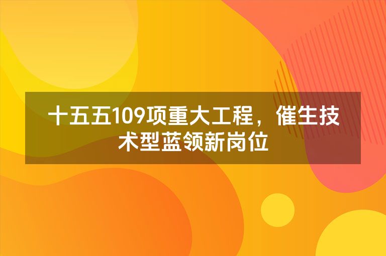 十五五109项重大工程,催生技术型蓝领新岗位 十五五109项重大工程,催生技术型蓝领新岗位