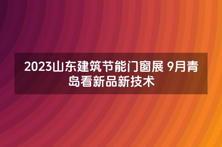 2023山东建筑节能门窗展 9月青岛看新品新技术