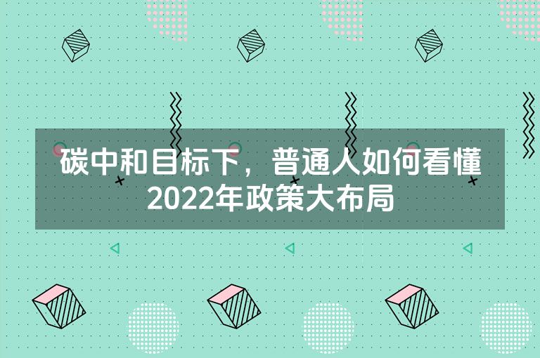 碳中和目标下，普通人如何看懂2022年政策大布局