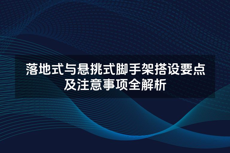 落地式与悬挑式脚手架搭设要点及注意事项全解析 落地式与悬挑式脚手架搭设要点及注意事项全解析
