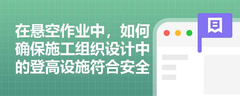 建筑悬空作业安全保障：登高设施规定及操作步骤全解析