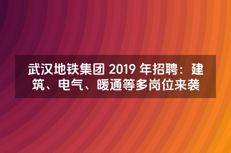 武汉地铁集团 2019 年招聘：建筑、电气、暖通等多岗位来袭
