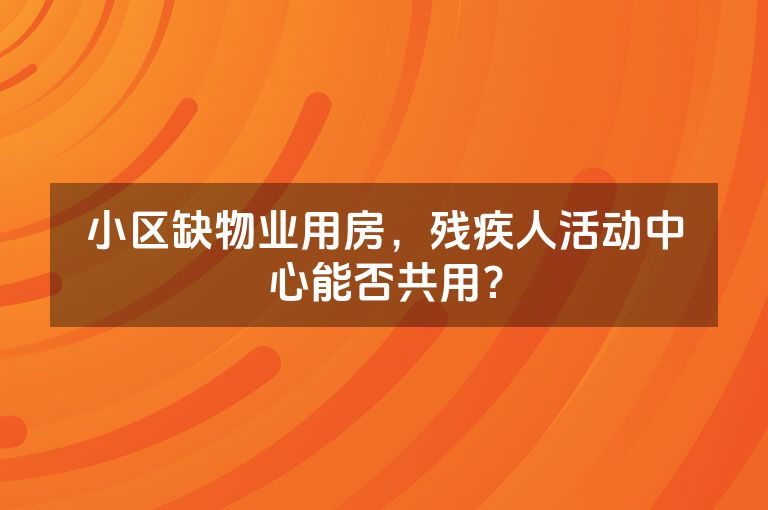 小区缺物业用房，残疾人活动中心能否共用？