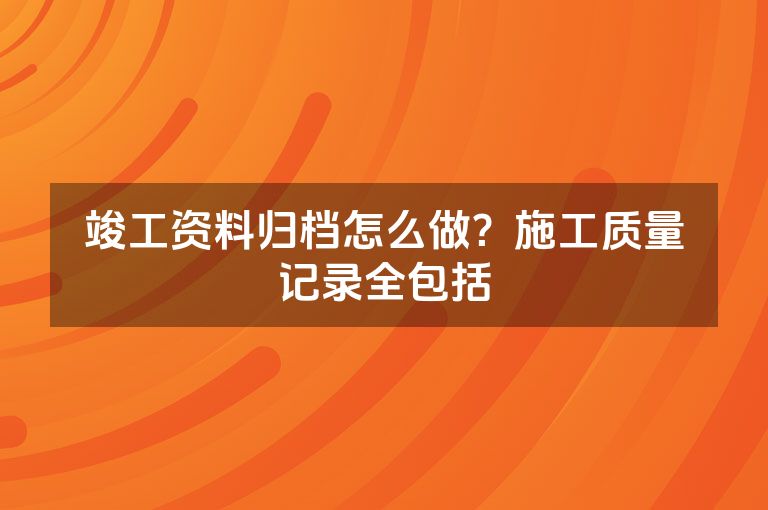 竣工资料归档怎么做？施工质量记录全包括