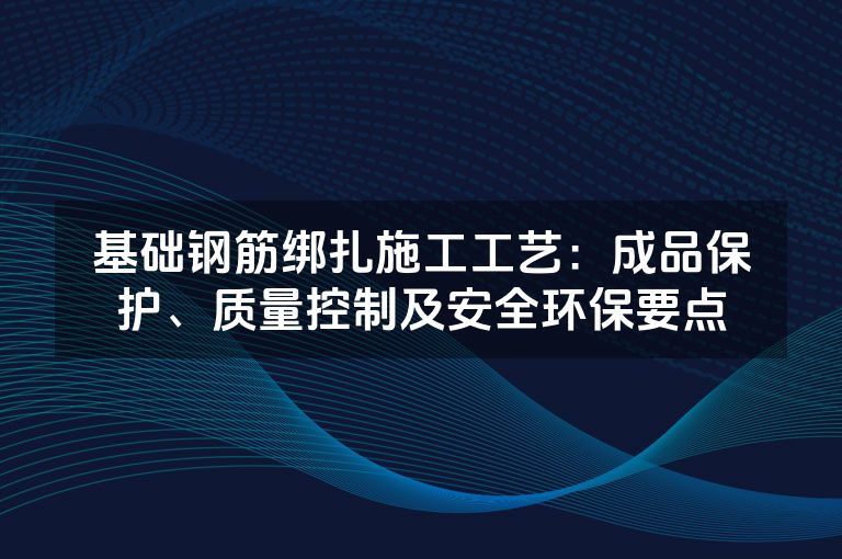 基础钢筋绑扎施工工艺:成品保护、质量控制及安全环保要点 基础钢筋绑扎施工工艺:成品保护、质量控制及安全环保要点