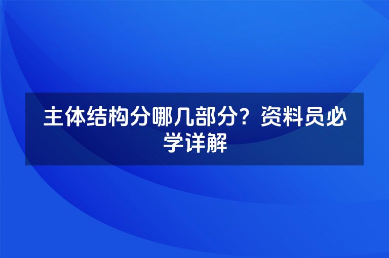 主体结构分哪几部分?资料员必学详解 主体结构分哪几部分?资料员必学详解