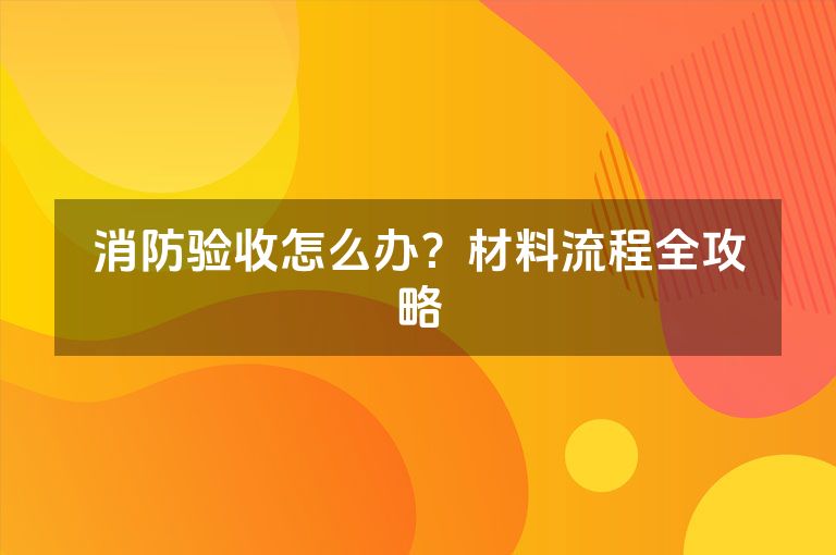 消防验收怎么办？材料流程全攻略