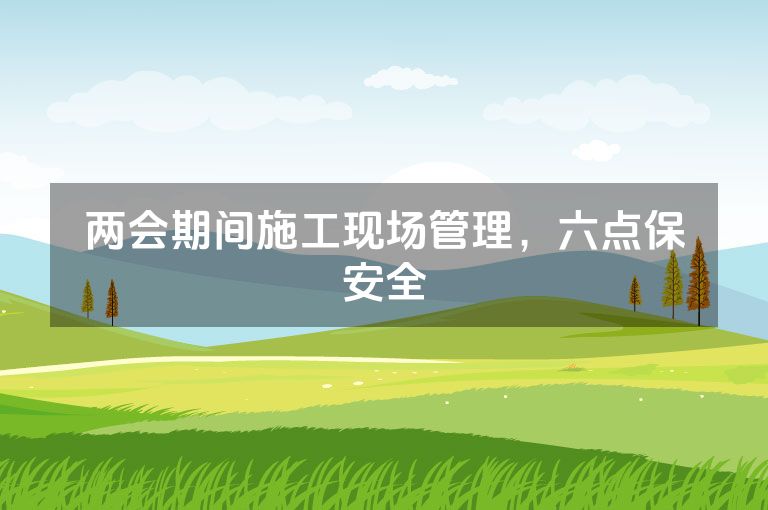两会期间施工现场管理，六点保安全