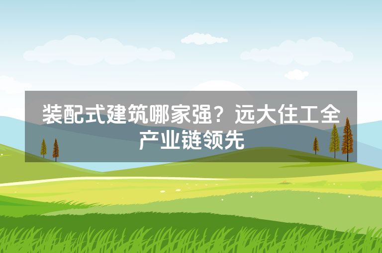 装配式建筑哪家强？远大住工全产业链领先