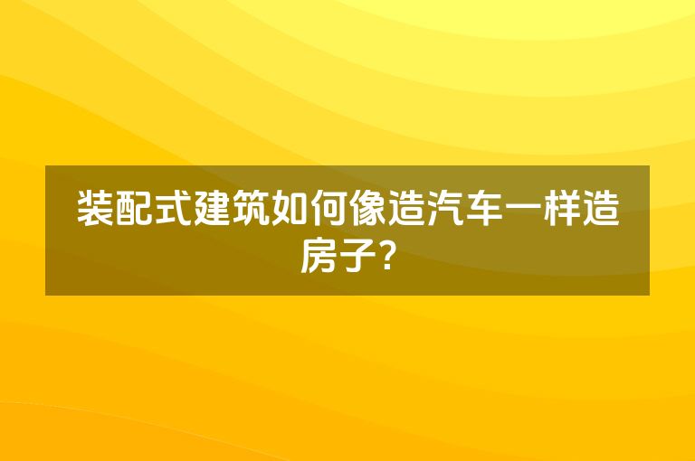 装配式建筑如何像造汽车一样造房子？