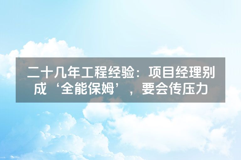 二十几年工程经验：项目经理别成‘全能保姆’，要会传压力