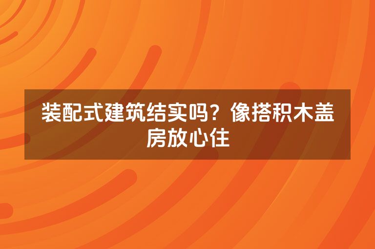 装配式建筑结实吗？像搭积木盖房放心住