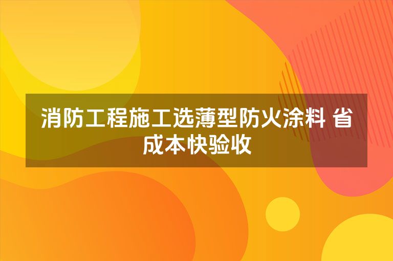 消防工程施工选薄型防火涂料 省成本快验收 消防工程施工选薄型防火涂料 省成本快验收