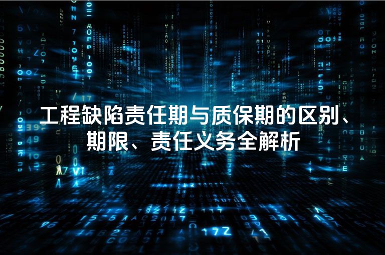 工程缺陷责任期与质保期的区别、期限、责任义务全解析