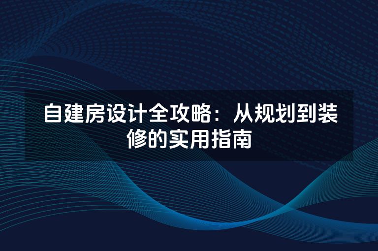 自建房设计全攻略:从规划到装修的实用指南 自建房设计全攻略:从规划到装修的实用指南