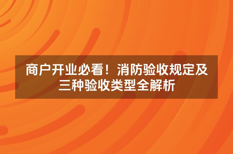 商户开业必看！消防验收规定及三种验收类型全解析