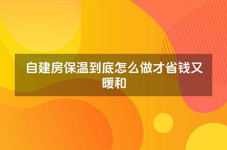 自建房保温到底怎么做才省钱又暖和