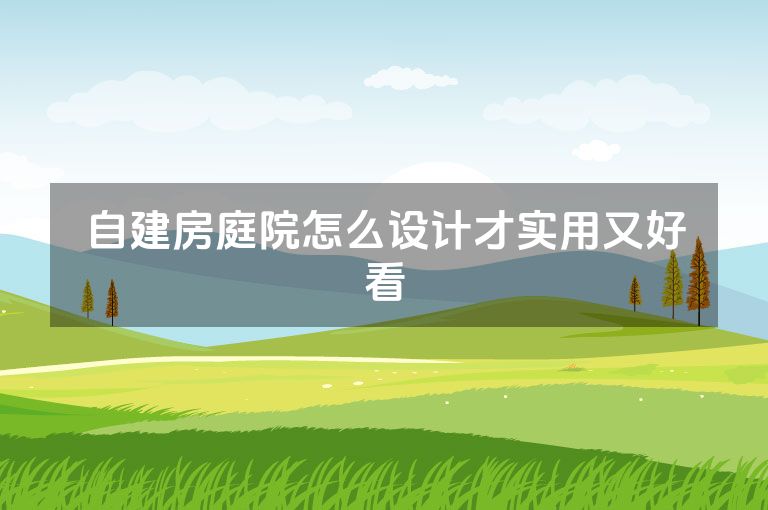 自建房庭院怎么设计才实用又好看 自建房庭院怎么设计才实用又好看