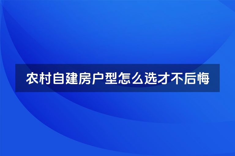 农村自建房户型怎么选才不后悔 农村自建房户型怎么选才不后悔