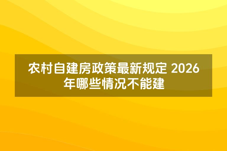 农村自建房政策最新规定 2026年哪些情况不能建 农村自建房政策最新规定 2026年哪些情况不能建