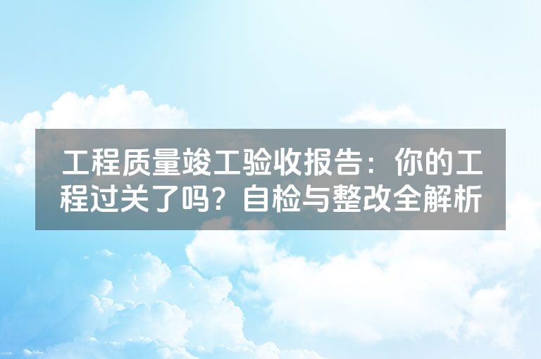 工程质量竣工验收报告:你的工程过关了吗?自检与整改全解析 工程质量竣工验收报告:你的工程过关了吗?自检与整改全解析
