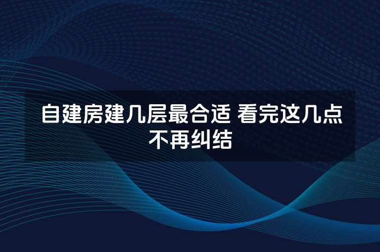自建房建几层最合适 看完这几点不再纠结 自建房建几层最合适 看完这几点不再纠结