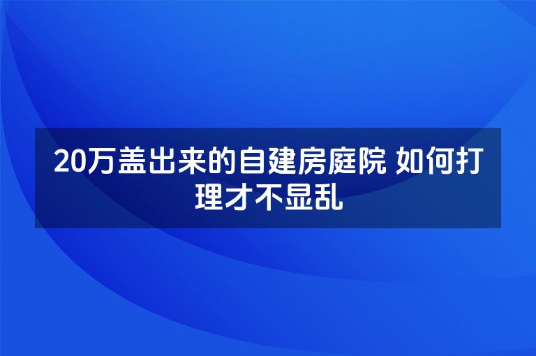 20万盖出来的自建房庭院 如何打理才不显乱