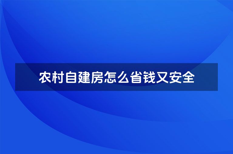 农村自建房怎么省钱又安全 农村自建房怎么省钱又安全