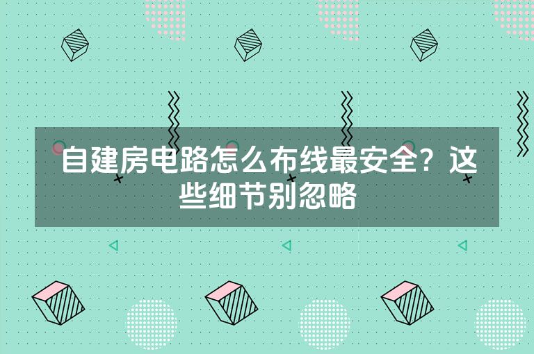 自建房电路怎么布线最安全?这些细节别忽略 自建房电路怎么布线最安全?这些细节别忽略