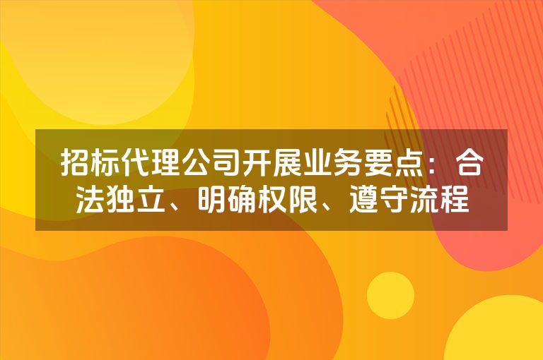 招标代理公司开展业务要点:合法独立、明确权限、遵守流程 招标代理公司开展业务要点:合法独立、明确权限、遵守流程