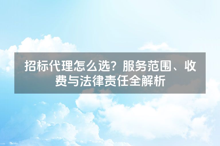 招标代理怎么选?服务范围、收费与法律责任全解析 招标代理怎么选?服务范围、收费与法律责任全解析