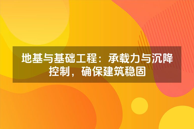 地基与基础工程:承载力与沉降控制,确保建筑稳固 地基与基础工程:承载力与沉降控制,确保建筑稳固