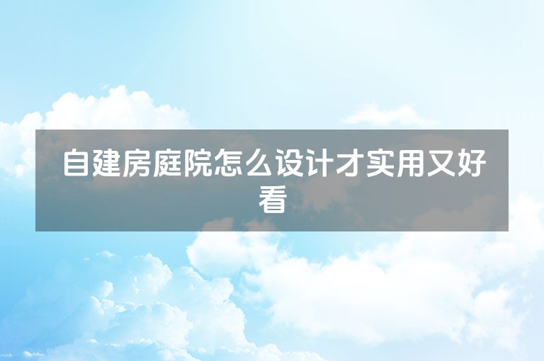自建房庭院怎么设计才实用又好看 自建房庭院怎么设计才实用又好看