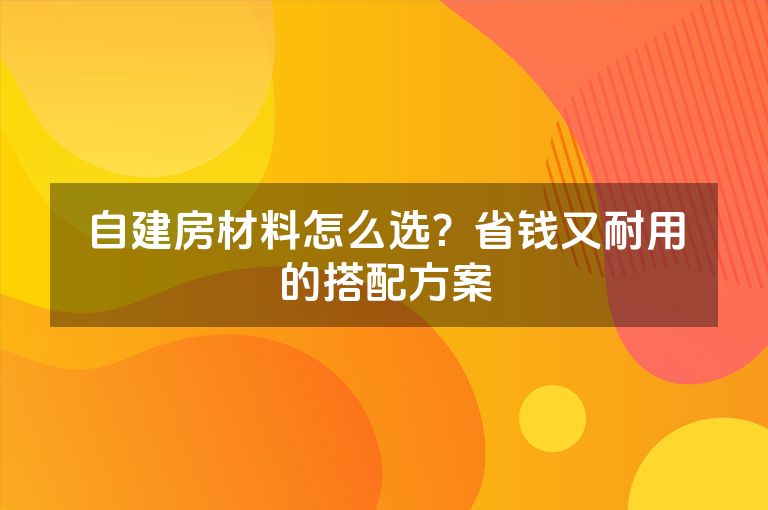 自建房材料怎么选?省钱又耐用的搭配方案 自建房材料怎么选?省钱又耐用的搭配方案