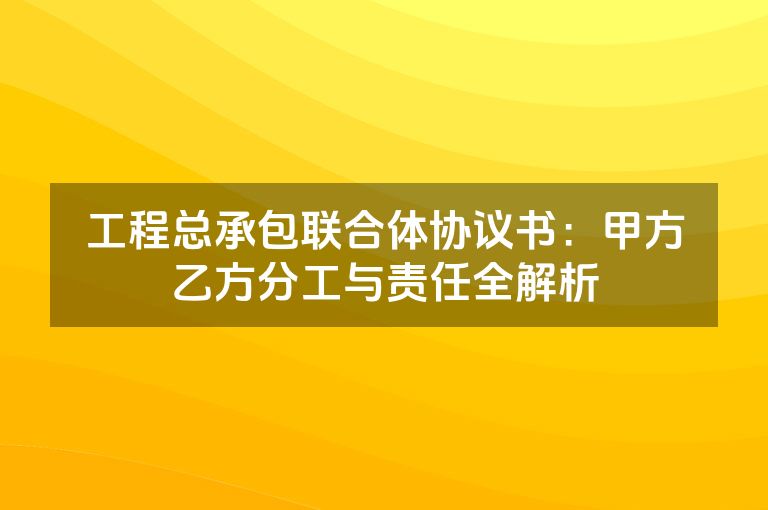 工程总承包联合体协议书:甲方乙方分工与责任全解析 工程总承包联合体协议书:甲方乙方分工与责任全解析